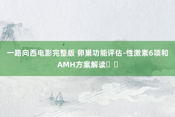 一路向西电影完整版 卵巢功能评估-性激素6项和AMH方案解读❗️