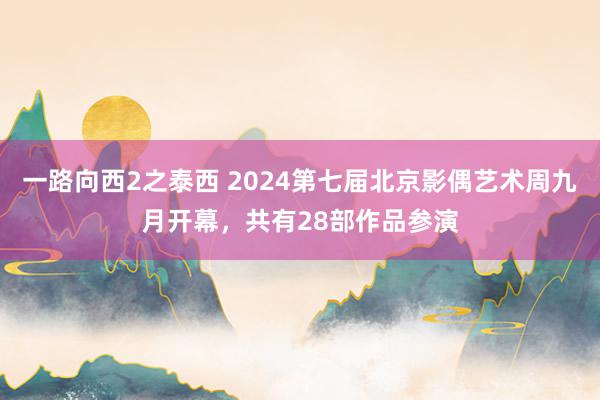 一路向西2之泰西 2024第七届北京影偶艺术周九月开幕，共有28部作品参演