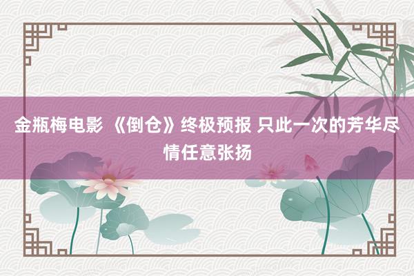 金瓶梅电影 《倒仓》终极预报 只此一次的芳华尽情任意张扬