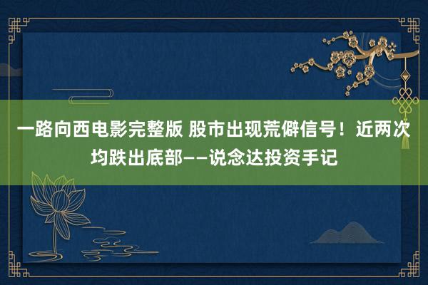 一路向西电影完整版 股市出现荒僻信号！近两次均跌出底部——说念达投资手记