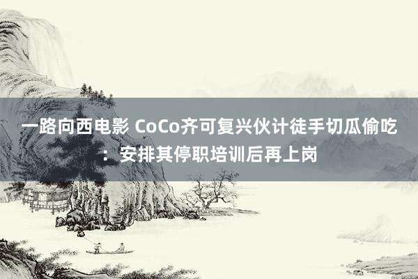 一路向西电影 CoCo齐可复兴伙计徒手切瓜偷吃：安排其停职培训后再上岗