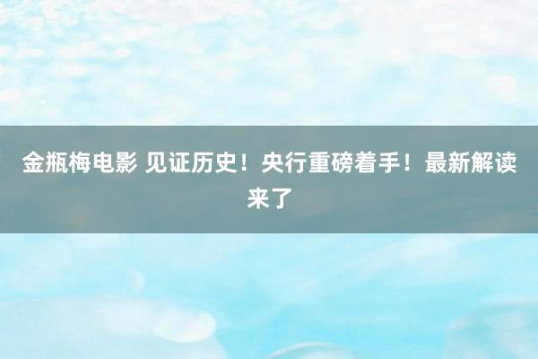 金瓶梅电影 见证历史！央行重磅着手！最新解读来了