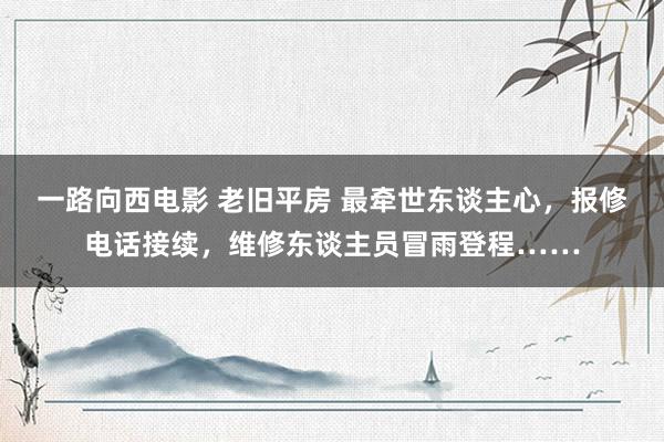 一路向西电影 老旧平房 最牵世东谈主心，报修电话接续，维修东谈主员冒雨登程……