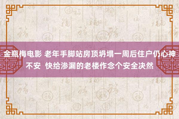 金瓶梅电影 老年手脚站房顶坍塌一周后住户仍心神不安  快给渗漏的老楼作念个安全决然