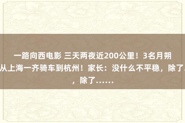 一路向西电影 三天两夜近200公里！3名月朔男生从上海一齐骑车到杭州！家长：没什么不平稳，除了……