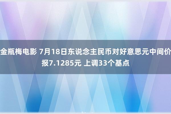 金瓶梅电影 7月18日东说念主民币对好意思元中间价报7.1285元 上调33个基点