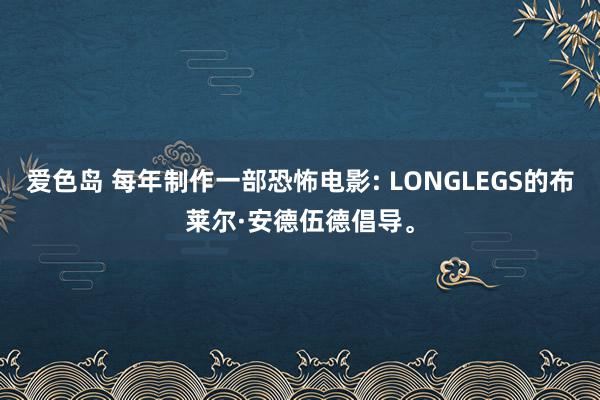 爱色岛 每年制作一部恐怖电影: LONGLEGS的布莱尔·安德伍德倡导。