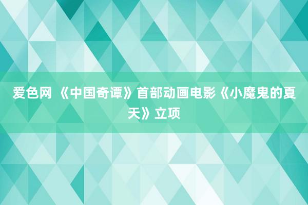 爱色网 《中国奇谭》首部动画电影《小魔鬼的夏天》立项