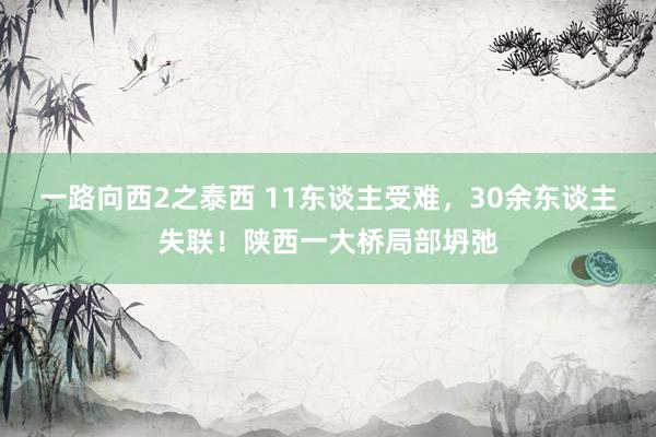 一路向西2之泰西 11东谈主受难，30余东谈主失联！陕西一大桥局部坍弛