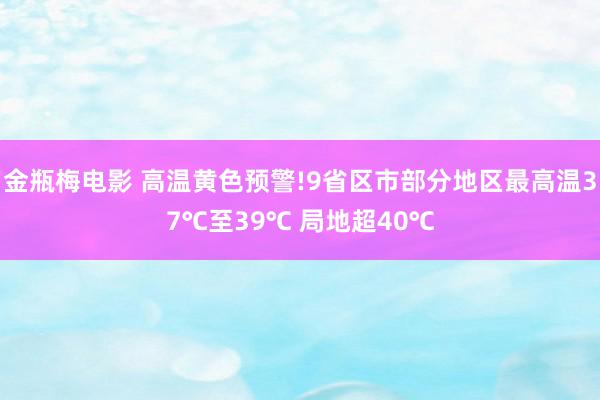 金瓶梅电影 高温黄色预警!9省区市部分地区最高温37℃至39℃ 局地超40℃