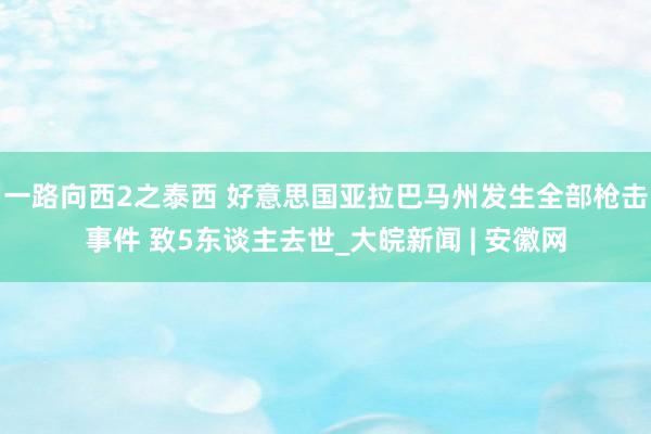 一路向西2之泰西 好意思国亚拉巴马州发生全部枪击事件 致5东谈主去世_大皖新闻 | 安徽网