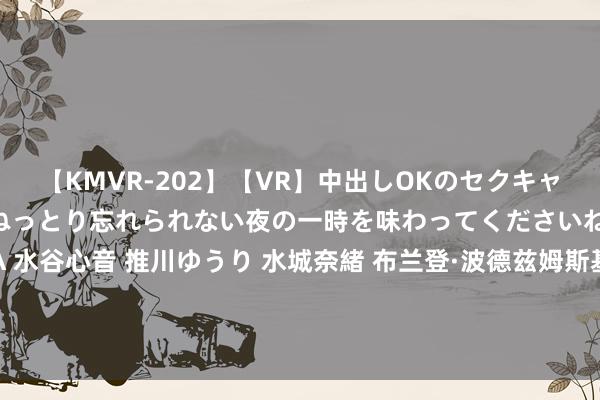 【KMVR-202】【VR】中出しOKのセクキャバにようこそ◆～濃密ねっとり忘れられない夜の一時を味わってくださいね◆～ 波多野結衣 AIKA 水谷心音 推川ゆうり 水城奈緒 布兰登·波德兹姆斯基谈克莱·汤普森的携带：这是你无法在 YouTube 上搜索到的东西