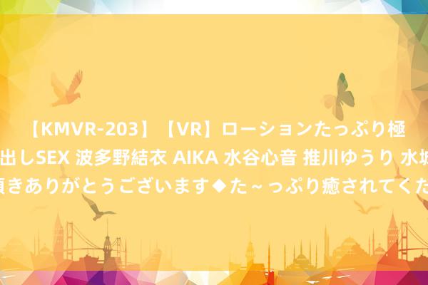 【KMVR-203】【VR】ローションたっぷり極上5人ソープ嬢と中出しSEX 波多野結衣 AIKA 水谷心音 推川ゆうり 水城奈緒 ～本日は御指名頂きありがとうございます◆た～っぷり癒されてくださいね◆～ 非东说念主哉：新扮装女娲登场，孙悟空与她再会，太空轻视被修补