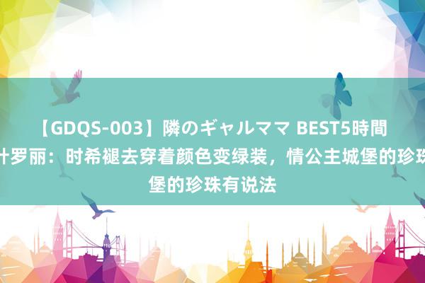 【GDQS-003】隣のギャルママ BEST5時間 Vol.2 叶罗丽：时希褪去穿着颜色变绿装，情公主城堡的珍珠有说法