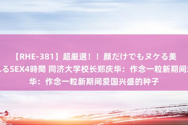 【RHE-381】超厳選！！顔だけでもヌケる美女の巨乳が揺れるSEX4時間 同济大学校长郑庆华：作念一粒新期间爱国兴盛的种子