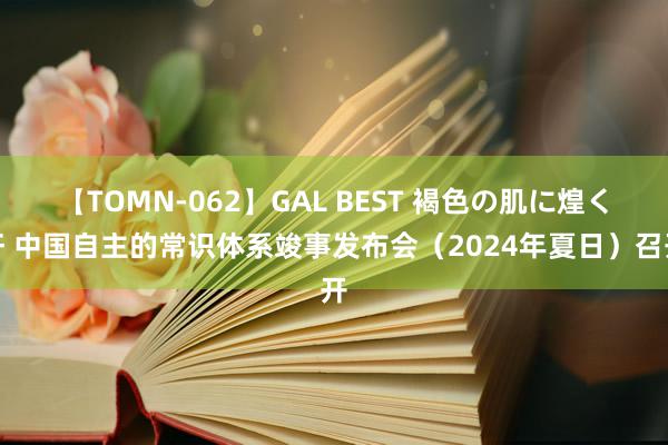 【TOMN-062】GAL BEST 褐色の肌に煌く汗 中国自主的常识体系竣事发布会（2024年夏日）召开