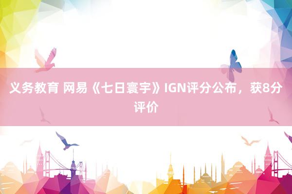 义务教育 网易《七日寰宇》IGN评分公布，获8分评价