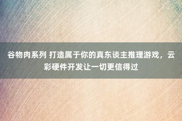 谷物肉系列 打造属于你的真东谈主推理游戏，云彩硬件开发让一切更信得过