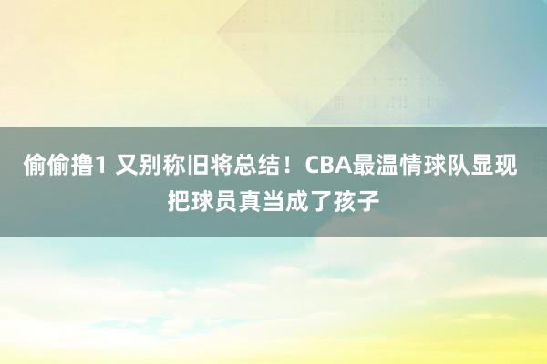 偷偷撸1 又别称旧将总结！CBA最温情球队显现 把球员真当成了孩子