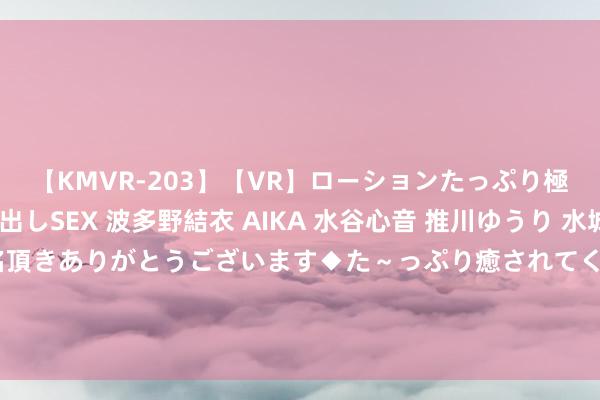 【KMVR-203】【VR】ローションたっぷり極上5人ソープ嬢と中出しSEX 波多野結衣 AIKA 水谷心音 推川ゆうり 水城奈緒 ～本日は御指名頂きありがとうございます◆た～っぷり癒されてくださいね◆～ 74岁盛海琳被骗500万，难供双胞胎儿子上贵族学校，网友：装不幸