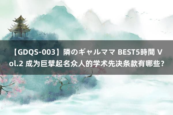 【GDQS-003】隣のギャルママ BEST5時間 Vol.2 成为巨擘起名众人的学术先决条款有哪些？