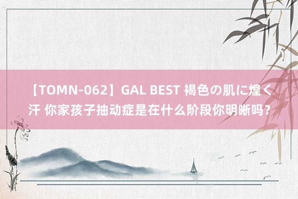 【TOMN-062】GAL BEST 褐色の肌に煌く汗 你家孩子抽动症是在什么阶段你明晰吗？