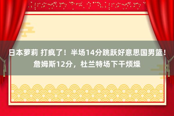 日本萝莉 打疯了！半场14分跳跃好意思国男篮！詹姆斯12分，杜兰特场下干烦燥