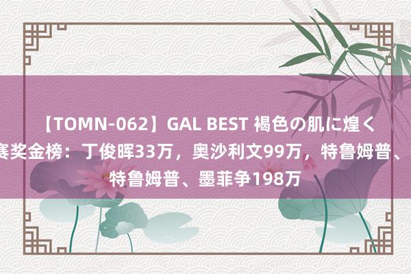 【TOMN-062】GAL BEST 褐色の肌に煌く汗 上海大家赛奖金榜：丁俊晖33万，奥沙利文99万，特鲁姆普、墨菲争198万