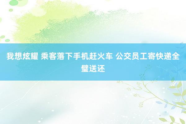 我想炫耀 乘客落下手机赶火车 公交员工寄快递全璧送还