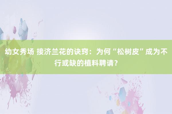 幼女秀场 接济兰花的诀窍：为何“松树皮”成为不行或缺的植料聘请？