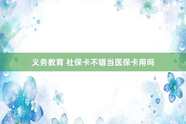 义务教育 社保卡不错当医保卡用吗