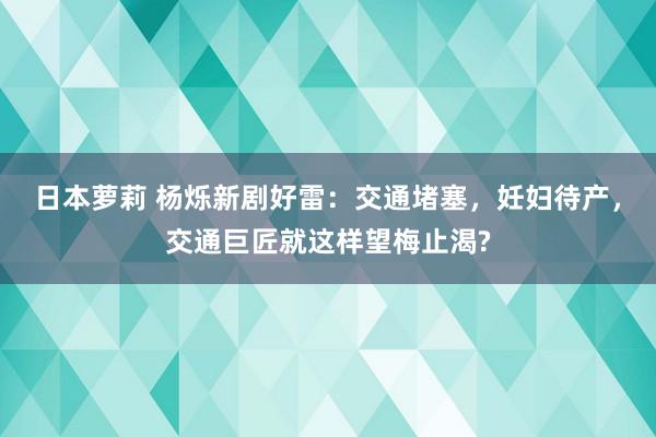 日本萝莉 杨烁新剧好雷：交通堵塞，妊妇待产，交通巨匠就这样望梅止渴?