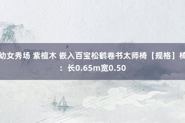 幼女秀场 紫檀木 嵌入百宝松鹤卷书太师椅【规格】椅：长0.65m宽0.50