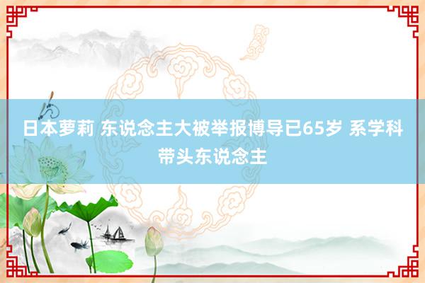 日本萝莉 东说念主大被举报博导已65岁 系学科带头东说念主