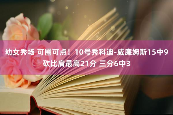 幼女秀场 可圈可点！10号秀科迪-威廉姆斯15中9砍比肩最高21分 三分6中3