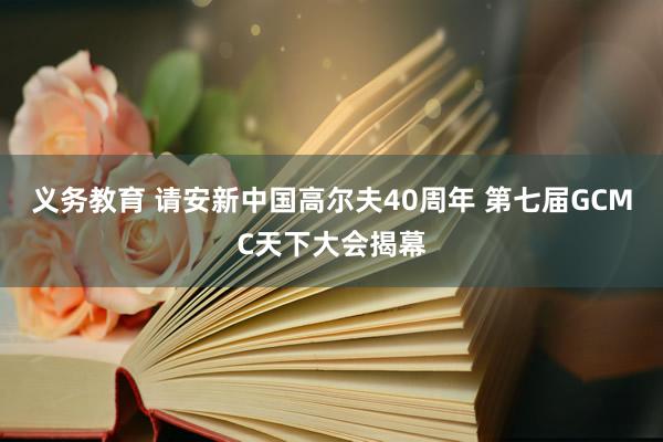 义务教育 请安新中国高尔夫40周年 第七届GCMC天下大会揭幕