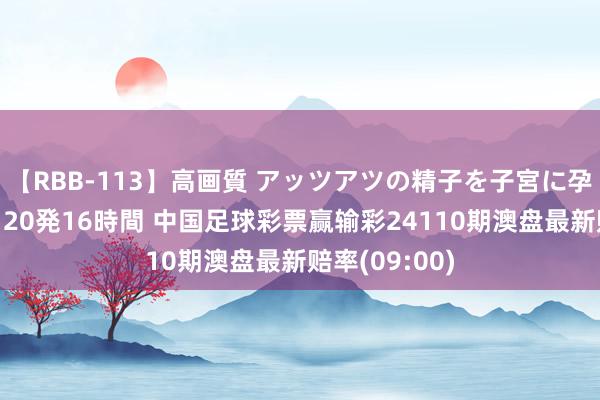 【RBB-113】高画質 アッツアツの精子を子宮に孕ませ中出し120発16時間 中国足球彩票赢输彩24110期澳盘最新赔率(09:00)