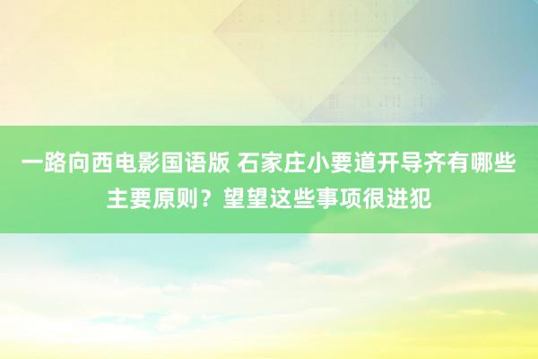 一路向西电影国语版 石家庄小要道开导齐有哪些主要原则？望望这些事项很进犯