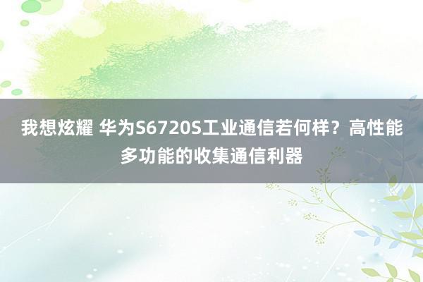 我想炫耀 华为S6720S工业通信若何样？高性能多功能的收集通信利器