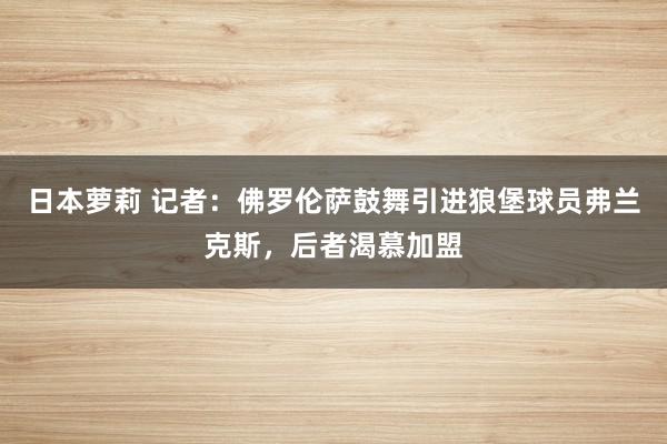 日本萝莉 记者：佛罗伦萨鼓舞引进狼堡球员弗兰克斯，后者渴慕加盟