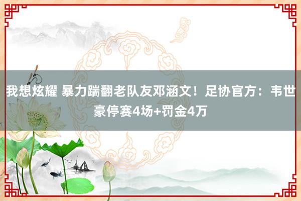 我想炫耀 暴力踹翻老队友邓涵文！足协官方：韦世豪停赛4场+罚金4万