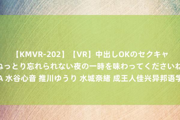 【KMVR-202】【VR】中出しOKのセクキャバにようこそ◆～濃密ねっとり忘れられない夜の一時を味わってくださいね◆～ 波多野結衣 AIKA 水谷心音 推川ゆうり 水城奈緒 成王人佳兴异邦语学校：争当优质名校茅头兵 办家门口的勤学校