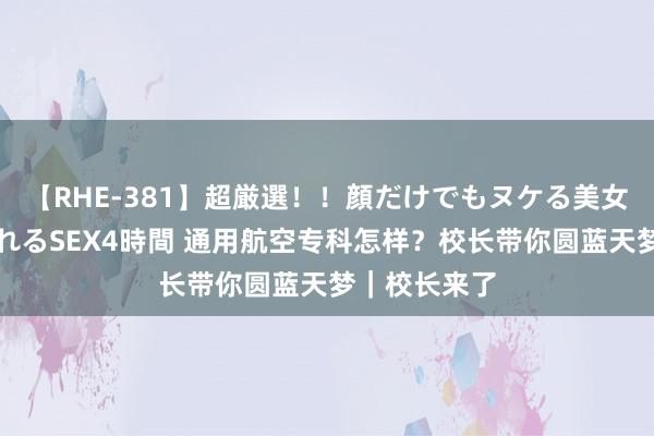 【RHE-381】超厳選！！顔だけでもヌケる美女の巨乳が揺れるSEX4時間 通用航空专科怎样？校长带你圆蓝天梦｜校长来了