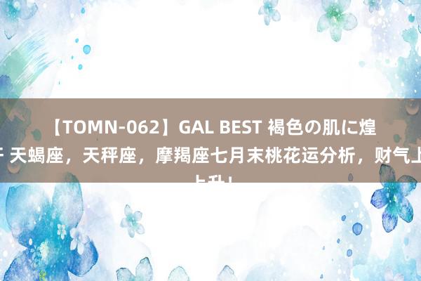 【TOMN-062】GAL BEST 褐色の肌に煌く汗 天蝎座，天秤座，摩羯座七月末桃花运分析，财气上升！