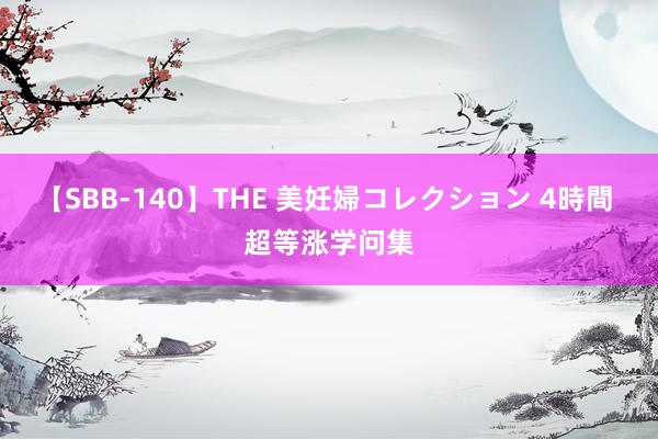 【SBB-140】THE 美妊婦コレクション 4時間 超等涨学问集