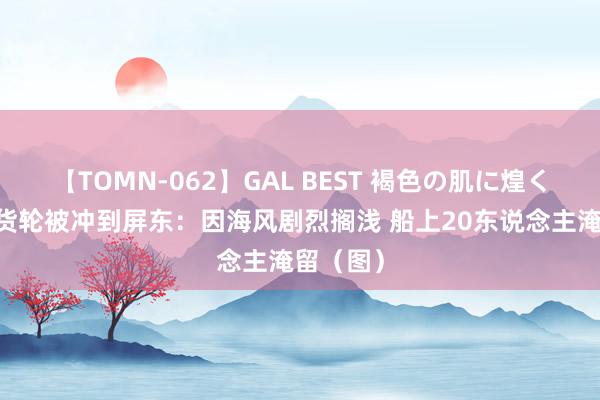 【TOMN-062】GAL BEST 褐色の肌に煌く汗 印尼货轮被冲到屏东：因海风剧烈搁浅 船上20东说念主淹留（图）