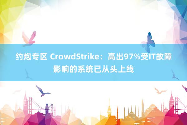 约炮专区 CrowdStrike：高出97%受IT故障影响的系统已从头上线