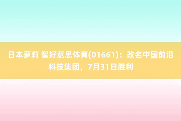 日本萝莉 智好意思体育(01661)：改名中国前沿科技集团，7月31日胜利