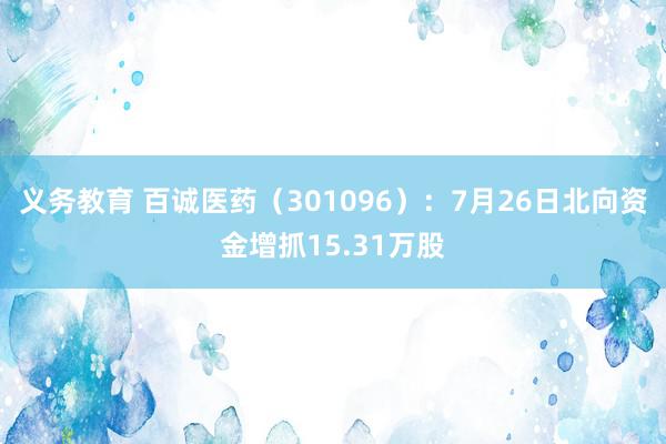 义务教育 百诚医药（301096）：7月26日北向资金增抓15.31万股