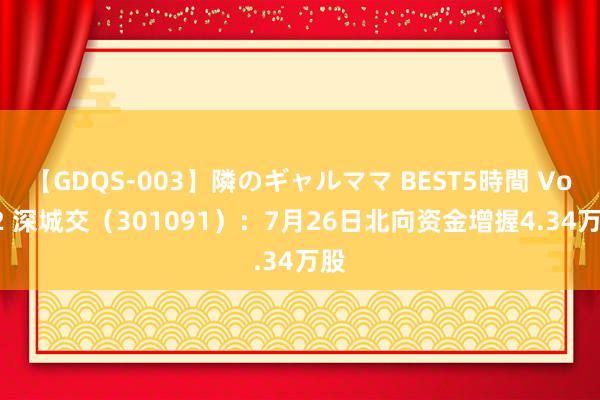 【GDQS-003】隣のギャルママ BEST5時間 Vol.2 深城交（301091）：7月26日北向资金增握4.34万股